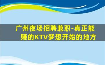 广州夜场招聘兼职-真正能赚的KTV梦想开始的地方